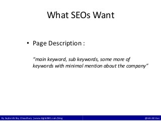 By Saptarshi Roy Chaudhury | www.digitalSRC.com/blog @rishi3211us
What SEOs Want
• Page Description :
“main keyword, sub keywords, some more of
keywords with minimal mention about the company”
 