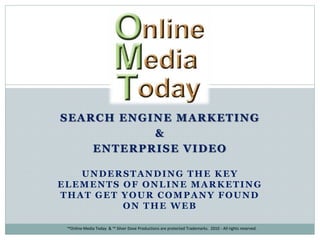 ™Online Media Today & ™ Silver Dove Productions are protected Trademarks. 2010 - All rights reserved.
SEARCH ENGINE MARKETING
&
ENTERPRISE VIDEO
UNDERSTANDING THE KEY
ELEMENTS OF ONLINE MARKETING
THAT GET YOUR COMPANY FOUND
ON THE WEB
 