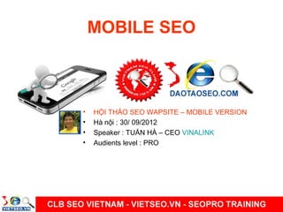 MOBILE SEO



•   HỘI THẢO SEO WAPSITE – MOBILE VERSION
•   Hà nội : 30/ 09/2012
•   Speaker : TUẤN HÀ – CEO VINALINK
•   Audients level : PRO
 