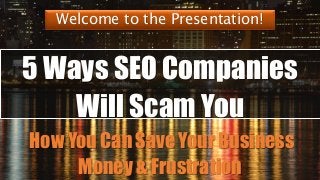 5 Ways SEO Companies
Will Scam You
How You Can Save Your Business
Money & Frustration
Welcome to the Presentation!
 
