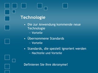 Technologie
• Die zur Anwendung kommende neue
Technologie
− Vorteile
• Übernommene Standards
− Vorteile
• Standards, die speziell ignoriert werden
− Nachteile und Vorteile
Definieren Sie Ihre Akronyme!
 