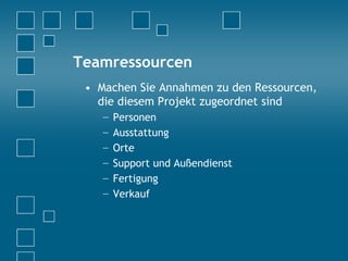 Teamressourcen
• Machen Sie Annahmen zu den Ressourcen,
die diesem Projekt zugeordnet sind
− Personen
− Ausstattung
− Orte
− Support und Außendienst
− Fertigung
− Verkauf
 