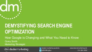 www.dealermarketing.net
214.224.0050
dealer-marketing-systems
@DlrMktgSys
DEMYSTIFYING SEARCH ENGINE
OPTIMIZATION
How Google is Changing and What You Need to Know
Corey Smith
Marketing Strategist
 