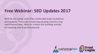 Free Webinar: SEO Updates 2017
We’ll be discussing some often-overlooked ways to optimise
your website. These tips include repurposing content using
new keyword data, ideas for creative link building and tips
on targeting new long tail keywords
 