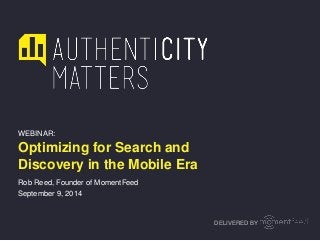 WEBINAR: 
Optimizing for Search and 
Discovery in the Mobile Era 
DELIVERED BY 
Rob Reed, Founder of MomentFeed 
September 9, 2014 
 