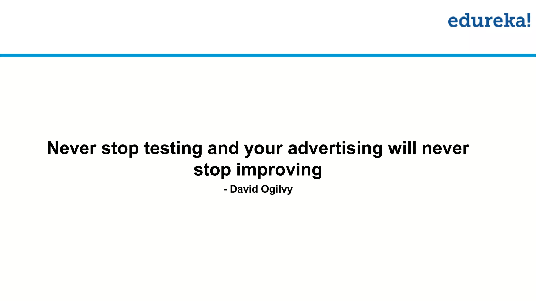 Never stop testing and your advertising will never
stop improving
- David Ogilvy
 