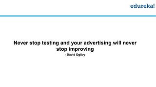 Never stop testing and your advertising will never
stop improving
- David Ogilvy
 