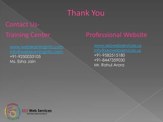 Contact Us-
Training Center Professional Website
www.weblearninginfo.com
info@weblearninginfo.com
+91-9250033105
Ms. Esha Jain
www.seowebservices.us
info@seowebservices.us
+91-9582515180
+91-8447359030
Mr. Rahul Arora
 