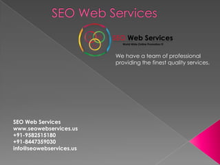 We have a team of professional
providing the finest quality services.
SEO Web Services
www.seowebservices.us
+91-9582515180
+91-8447359030
info@seowebservices.us
 