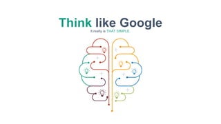 Think like GoogleIt really is THAT SIMPLE.
 