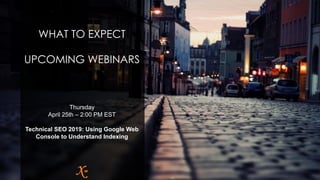 WHAT TO EXPECT
UPCOMING WEBINARS
Thursday
April 25th – 2:00 PM EST
Technical SEO 2019: Using Google Web
Console to Understand Indexing
 