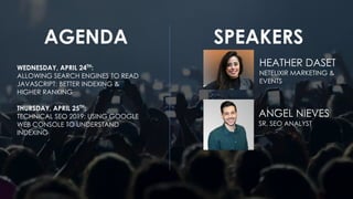 AGENDA SPEAKERS
WEDNESDAY, APRIL 24TH
:
ALLOWING SEARCH ENGINES TO READ
JAVASCRIPT: BETTER INDEXING &
HIGHER RANKING
THURSDAY, APRIL 25TH
:
TECHNICAL SEO 2019: USING GOOGLE
WEB CONSOLE TO UNDERSTAND
INDEXING
HEATHER DASET
NETELIXIR MARKETING &
EVENTS
ANGEL NIEVES
SR. SEO ANALYST
 