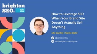How to Leverage SEO
When Your Brand Site
Doesn't Actually Sell
Anything
Jake Gauntley | Reprise Digital
reprisedigital.co.uk/brighton
@JakeGauntley
 