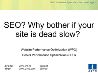 SEO? Why bother if your site is dead slow? @jab11




SEO? Why bother if your
  site is dead slow?
            Website Performance Optimization (WPO)
             Server Performance Optimization (SPO)


Jira ICT   www.jira.nl     - @jiraict
Yireo      www.yireo.com   - @yireo
 