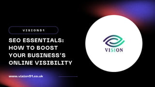 SEO ESSENTIALS:
HOW TO BOOST
YOUR BUSINESS’S
ONLINE VISIBILITY
V I S I O N 5 1
www.vision51.co.uk
 