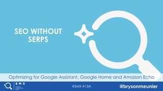 #SMX #13A @brysonmeunier
Optimizing for Google Assistant, Google Home and Amazon Echo
SEO WITHOUT
SERPS
 