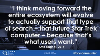 #SMX #13A @brysonmeunier
“I think moving forward the
entire ecosystem will evolve
to actually support that type
of search – that future Star Trek
computer – because that’s
what users want.”
-Amit Singhal, 2014
 