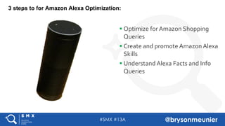 #SMX #13A @brysonmeunier
3 steps to for Amazon Alexa Optimization:
§ Optimize for Amazon Shopping
Queries
§ Create and promote Amazon Alexa
Skills
§ Understand Alexa Facts and Info
Queries
 