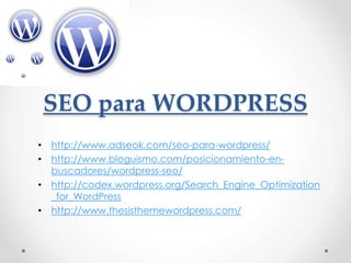 SEO para WORDPRESS
• http://www.adseok.com/seo-para-wordpress/
• http://www.bloguismo.com/posicionamiento-en-
  buscadores/wordpress-seo/
• http://codex.wordpress.org/Search_Engine_Optimization
  _for_WordPress
• http://www.thesisthemewordpress.com/
 