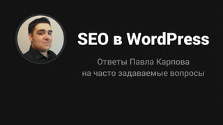 SEO в WordPress
Ответы Павла Карпова
на часто задаваемые вопросы
 