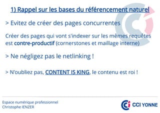 1) Rappel sur les bases du référencement naturel
> Evitez de créer des pages concurrentes
Créer des pages qui vont s'indexer sur les mêmes requêtes
est contre-productif (cornerstones et maillage interne)
> Ne négligez pas le netlinking !
> N'oubliez pas, CONTENT IS KING, le contenu est roi !
 