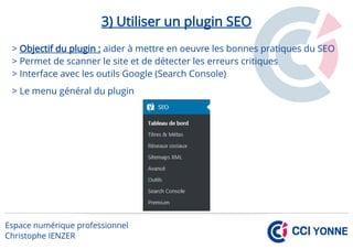 3) Utiliser un plugin SEO
> Objectif du plugin : aider à mettre en oeuvre les bonnes pratiques du SEO
> Permet de scanner le site et de détecter les erreurs critiques
> Interface avec les outils Google (Search Console)
> Le menu général du plugin
 