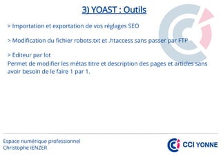 3) YOAST : Outils
> Importation et exportation de vos réglages SEO
> Modification du fichier robots.txt et .htaccess sans passer par FTP
> Editeur par lot
Permet de modifier les métas titre et description des pages et articles sans
avoir besoin de le faire 1 par 1.
 