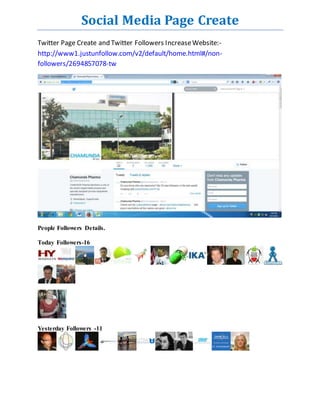 Social Media Page Create 
Twitter Page Create and Twitter Followers Increase Website:- 
http://www1.justunfollow.com/v2/default/home.html#/non-followers/ 
2694857078-tw 
People Followers Details. 
Today Followers-16 
Yesterday Followers -11 
 