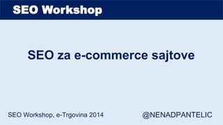 SEO Workshop
SEO za e-commerce sajtove
SEO Workshop, e-Trgovina 2014 @NENADPANTELIC
 