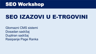 SEO Workshop
SEO IZAZOVI U E-TRGOVINI
Glomazni CMS sistemi
Dosadan sadržaj
Dupliran sadržaj
Rasipanje Page Ranka
 