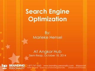 Search Engine 
Optimization 
By: 
Marieke Hensel 
At Angkor Hub 
Siem Reap, October 18, 2014 
1-877-747-3263 www.branding personality.com @bpsocial 
Twitter: @hensel facebook.com/brandingpersonality Linkedin.com/in/marieke 
 