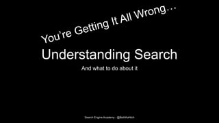 Understanding Search
And what to do about it
Search Engine Academy - @BethKahlich
 