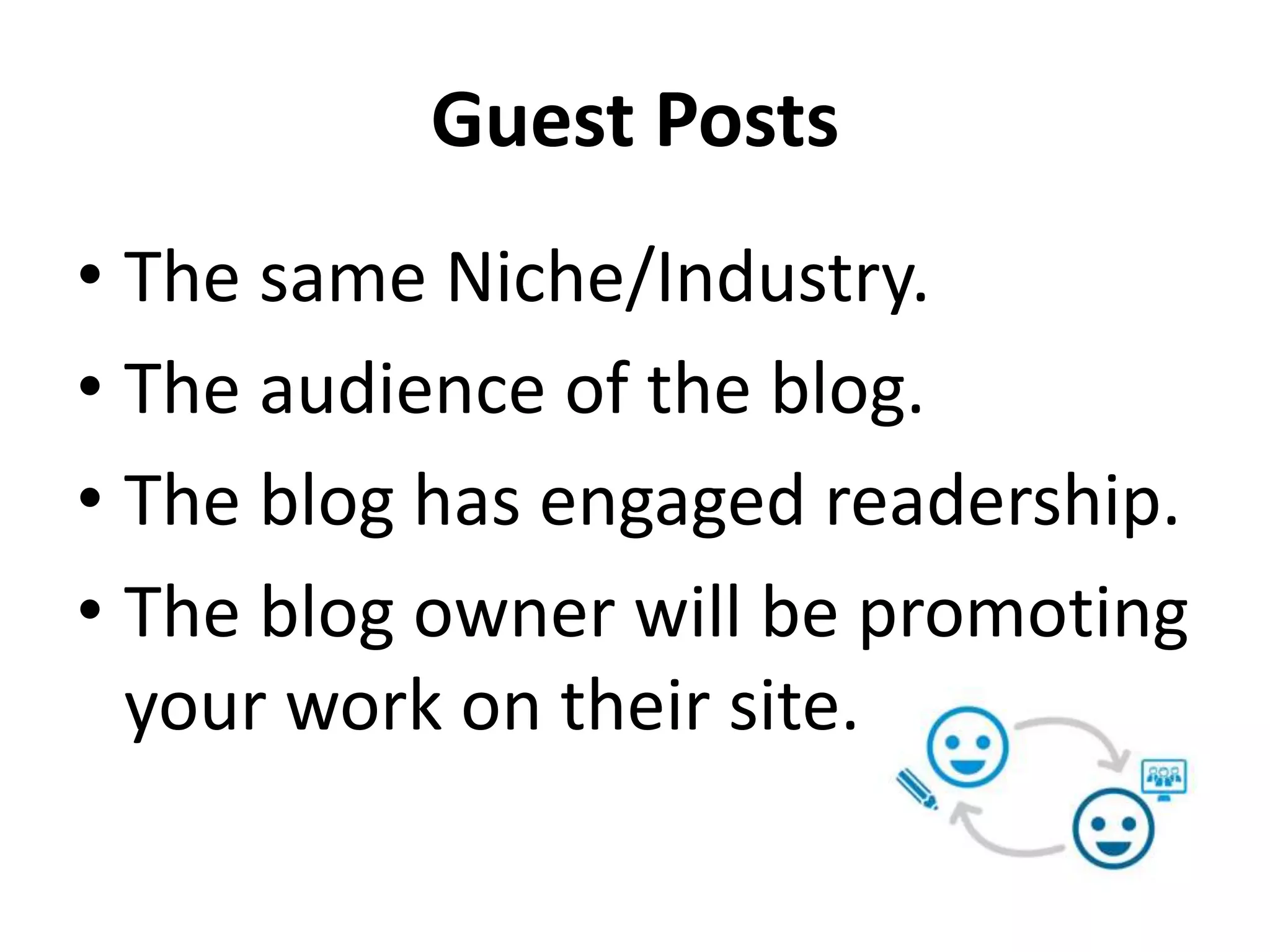 Guest Posts
• The same Niche/Industry.
• The audience of the blog.
• The blog has engaged readership.
• The blog owner will be promoting
your work on their site.
 