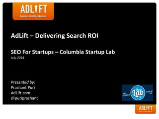 AdLift – Delivering Search ROI
SEO For Startups – Columbia Startup Lab
July 2014
Presented by:
Prashant Puri
AdLift.com
@puriprashant
 
