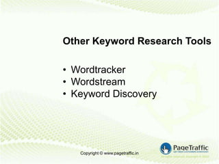 Other Keyword Research Tools

• Wordtracker
• Wordstream
• Keyword Discovery




   Copyright © www.pagetraffic.in
 