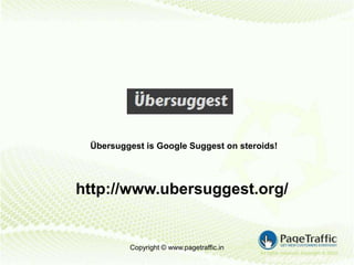 Übersuggest is Google Suggest on steroids!




http://www.ubersuggest.org/


         Copyright © www.pagetraffic.in
                                          www.pagetraffic.com
 