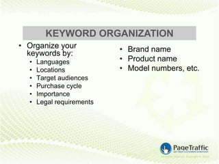 KEYWORD ORGANIZATION
• Organize your            • Brand name
  keywords by:
  •   Languages            • Product name
  •   Locations            • Model numbers, etc.
  •   Target audiences
  •   Purchase cycle
  •   Importance
  •   Legal requirements
 