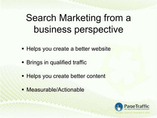 Search Marketing from a
  business perspective
 Helps you create a better website

 Brings in qualified traffic

 Helps you create better content

 Measurable/Actionable
 