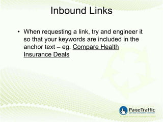 Inbound Links
• When requesting a link, try and engineer it
  so that your keywords are included in the
  anchor text – eg. Compare Health
  Insurance Deals
 