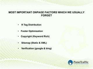 MOST IMPORTANT ONPAGE FACTORS WHICH WE USUALLY
                   FORGET


     •   H Tag Distribution

     • Footer Optimization

     • Copyright (Keyword Rich)

     •   Sitemap (Static & XML)

     •   Verification (google & bing)
 