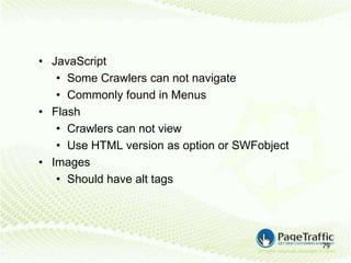 • JavaScript
   • Some Crawlers can not navigate
   • Commonly found in Menus
• Flash
   • Crawlers can not view
   • Use HTML version as option or SWFobject
• Images
   • Should have alt tags




                                               79
 