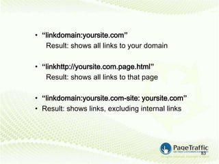 • “linkdomain:yoursite.com”
   Result: shows all links to your domain

• “linkhttp://yoursite.com.page.html”
   Result: shows all links to that page

• “linkdomain:yoursite.com-site: yoursite.com”
• Result: shows links, excluding internal links




                                                  83
 