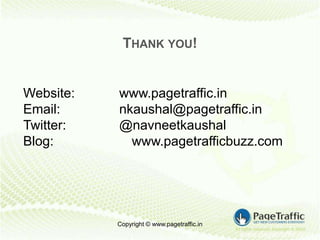 THANK YOU!


Website:   www.pagetraffic.in
Email:     nkaushal@pagetraffic.in
Twitter:   @navneetkaushal
Blog:        www.pagetrafficbuzz.com




           Copyright © www.pagetraffic.in
                                            www.pagetraffic.com
 