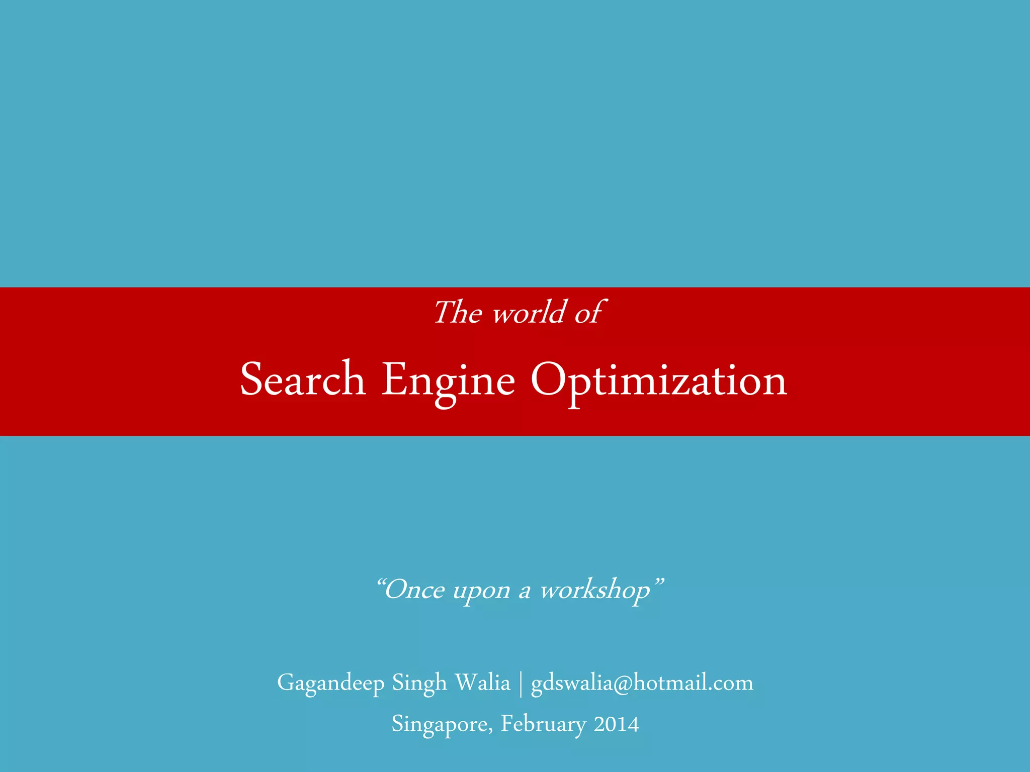 The world of 
Search Engine Optimization 
“Once upon a workshop” 
Gagandeep Singh Walia | gdswalia@hotmail.com Singapore, February 2014  