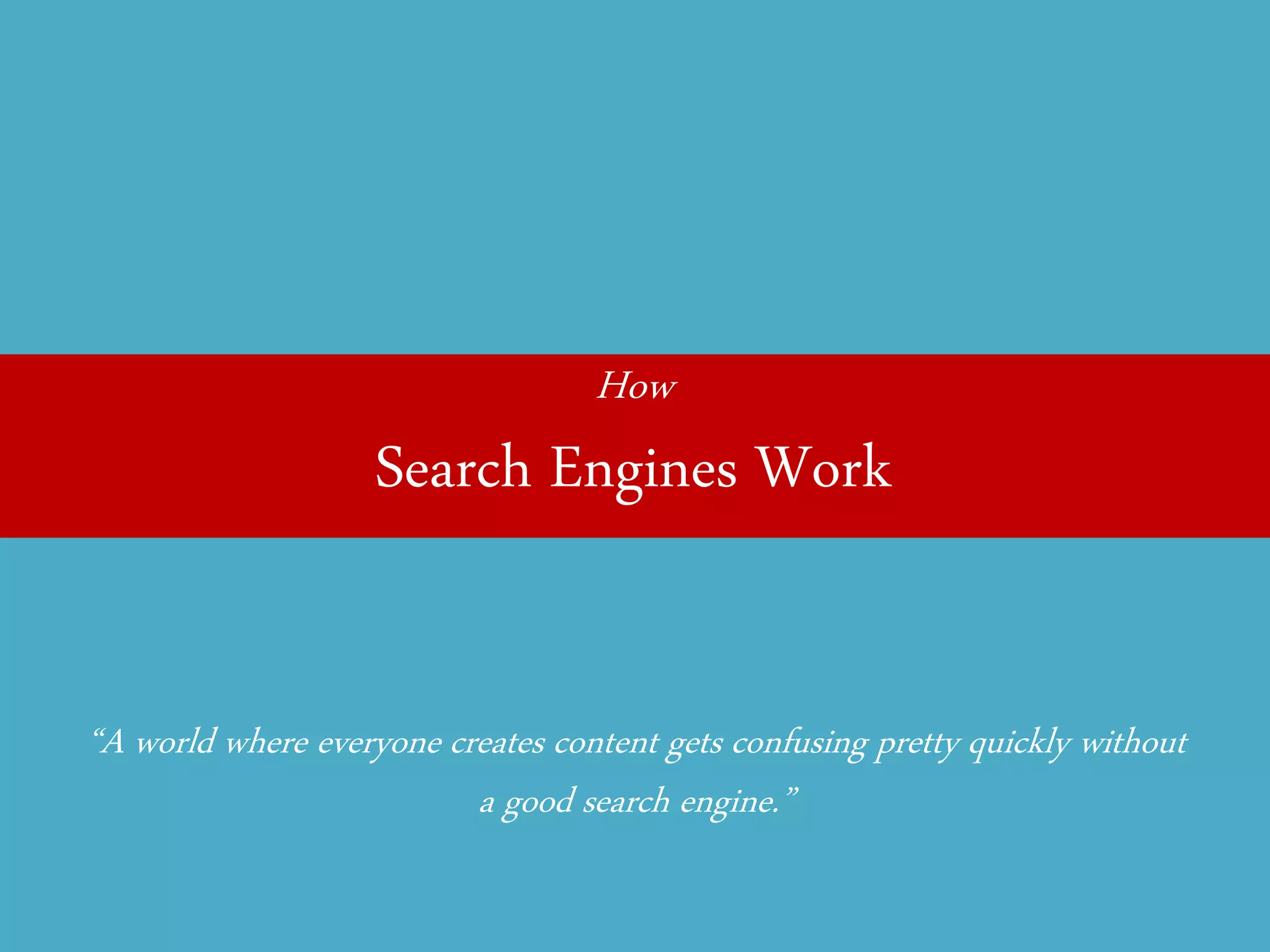 How 
Search Engines Work 
“A world where everyone creates content gets confusing pretty quickly without a good search engine.”  