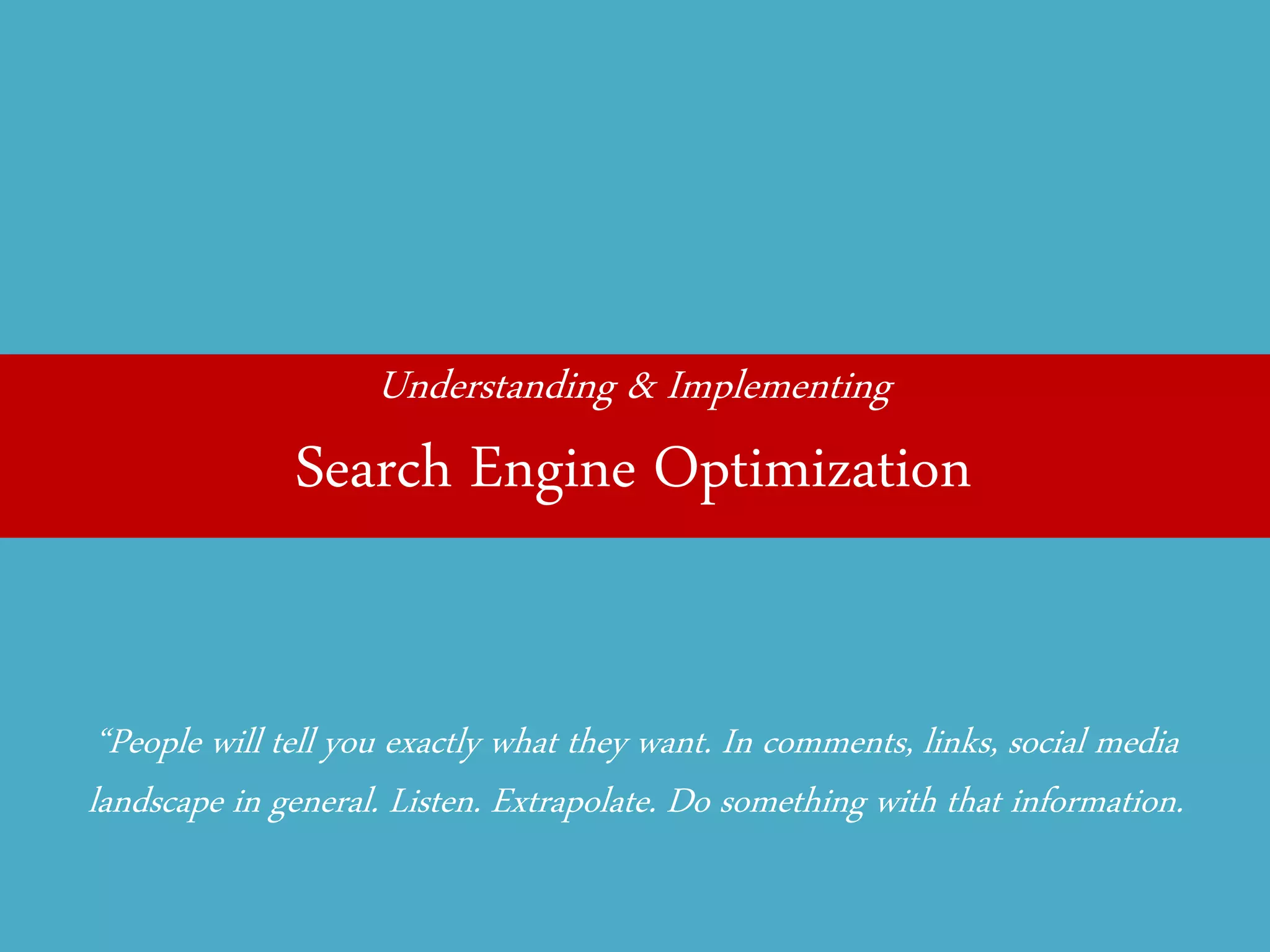 Understanding & Implementing 
Search Engine Optimization 
“People will tell you exactly what they want. In comments, links, social media landscape in general. Listen. Extrapolate. Do something with that information.  