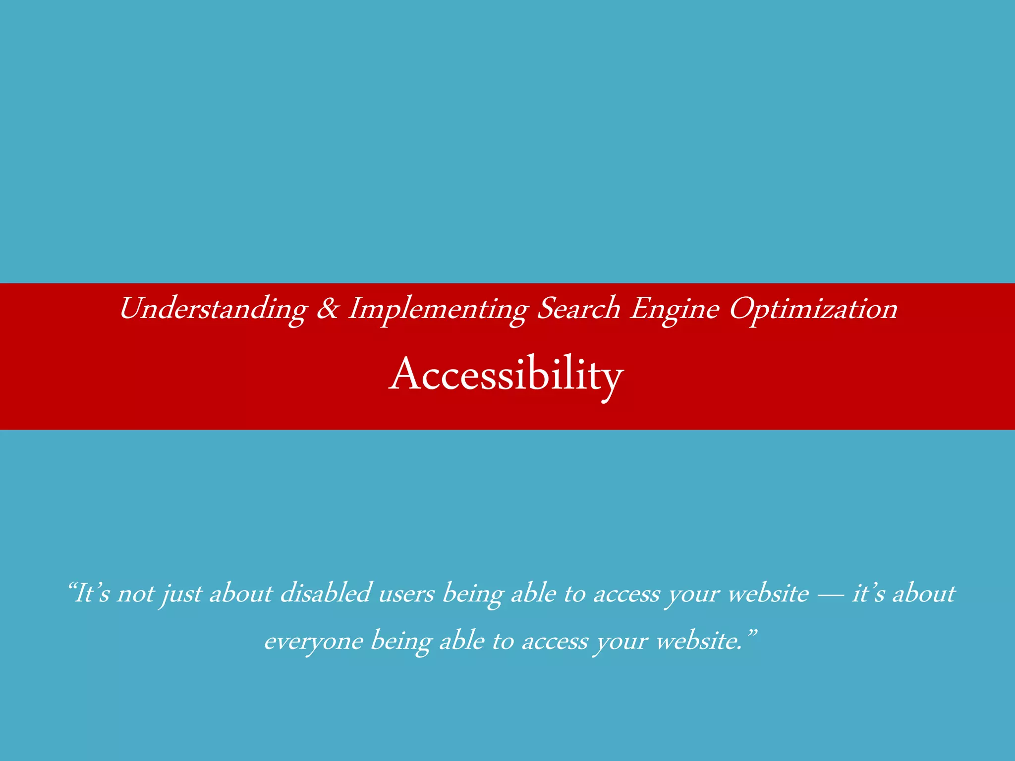 Understanding & Implementing Search Engine Optimization 
Accessibility 
“It’s not just about disabled users being able to access your website — it’s about everyone being able to access your website.”  