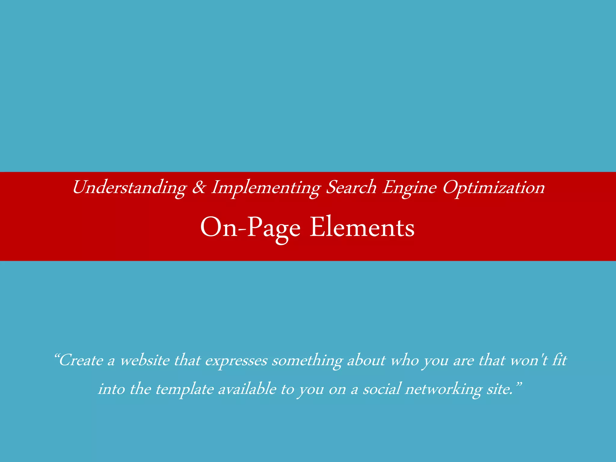 Understanding & Implementing Search Engine Optimization 
On-Page Elements 
“Create a website that expresses something about who you are that won't fit into the template available to you on a social networking site.”  