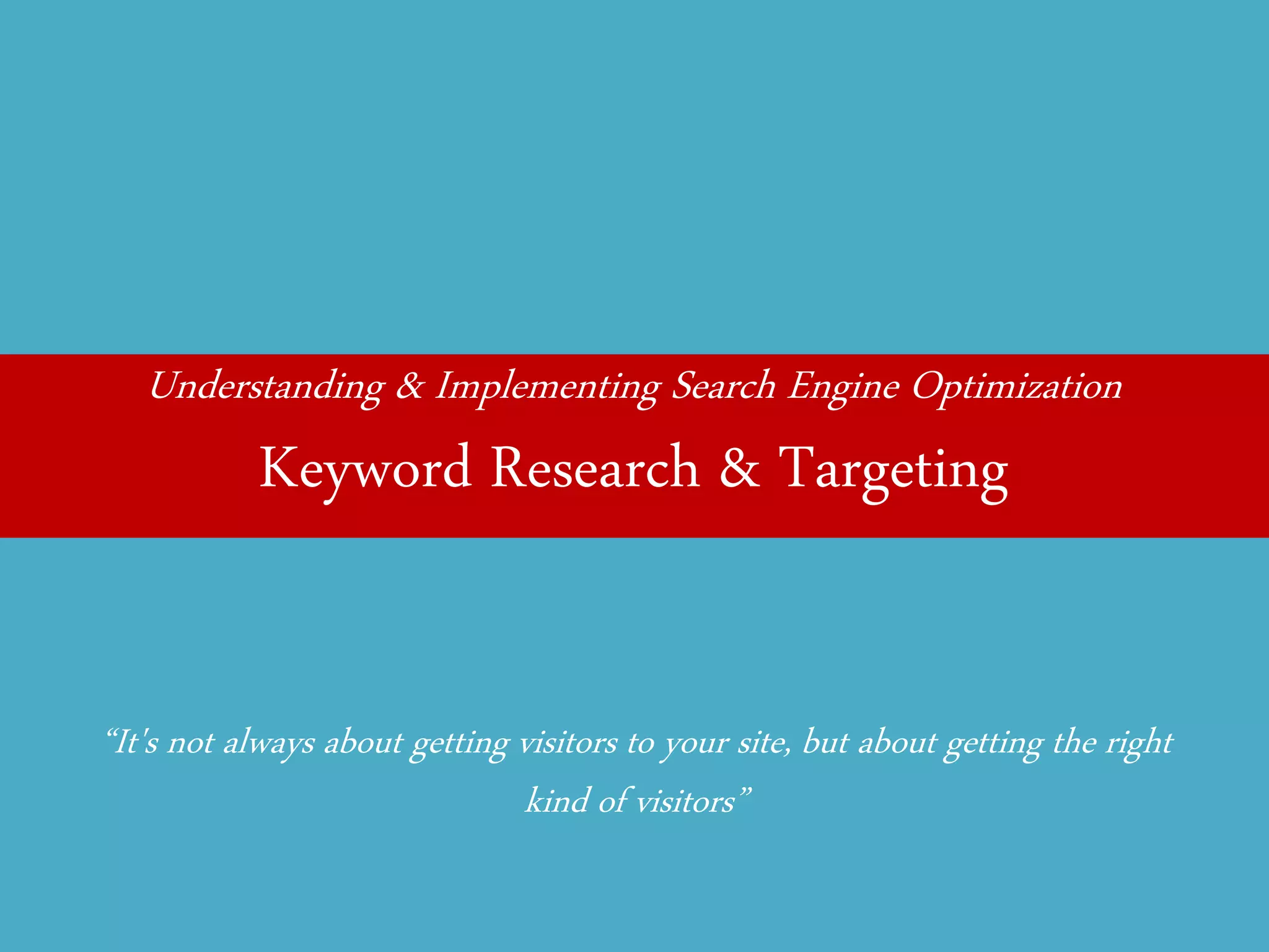Understanding & Implementing Search Engine Optimization 
Keyword Research & Targeting 
“It's not always about getting visitors to your site, but about getting the right kind of visitors”  