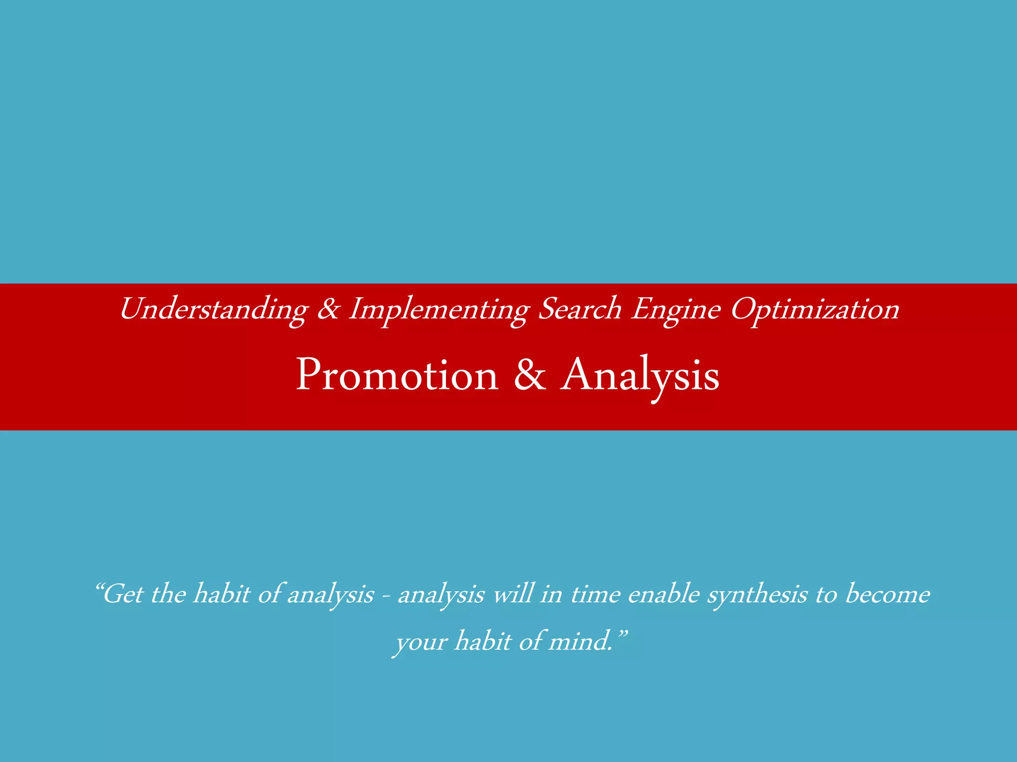 Understanding & Implementing Search Engine Optimization 
Promotion & Analysis 
“Get the habit of analysis - analysis will in time enable synthesis to become your habit of mind.”  